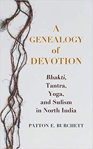 A Genealogy of Devotion Bhakti, Tantra, Yoga, and Sufism in North India