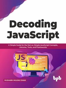 Decoding JavaScript A Simple Guide for the Not-so-Simple JavaScript Concepts, Libraries, Tools, and Frameworks