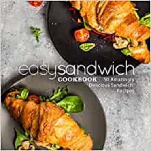 Easy Sandwich Cookbook 50 Amazingly Delicious Sandwich Recipes (2nd Edition)