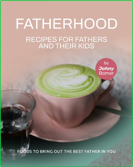 Fatherhood - Recipes for Fathers and their Kids - Foods to Bring out the Best Fath...
