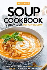 Soup Cookbook To Enjoy Soups for Any Holiday Simple, Easy, Tasty and Unforgettable Soups For The Whole Family