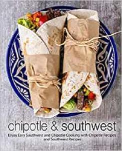 Chipotle & Southwest Enjoy Easy Southwest and Chipotle Cooking with Chipotle Recipes and Southwest Recipes (2nd Edition)