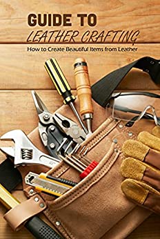Guide to Leather Crafting How to Create Beautiful Items from Leather How To Make Lovely Leather Items