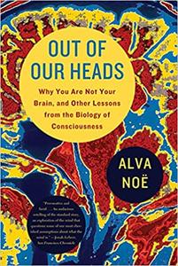 Out of Our Heads Why You Are Not Your Brain, and Other Lessons from the Biology of Consciousness