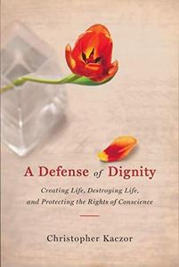 A Defense of Dignity Creating Life, Destroying Life, and Protecting the Rights of Conscience