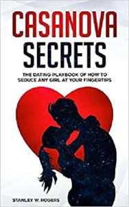 Casanova Secrets The Dating Playbook of How to Seduce Any Girl at Your Fingertips