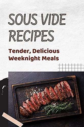 Sous Vide Recipes: Tender, Delicious Weeknight Meals: Sous Vide Recipes For Beginners