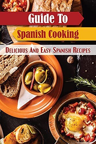 Guide To Spanish Cooking: Delicious And Easy Spanish Recipes: Spanish Yummy Recipes