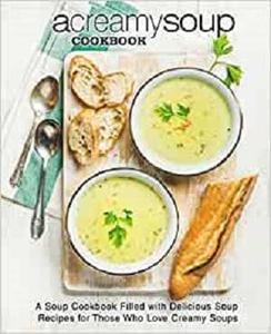 A Creamy Soup Cookbook: A Soup Cookbook Filled with Delicious Soup Recipes for Those Who Love Creamy Soups (2nd Edition) (PDF)