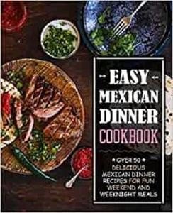 Easy Mexican Dinner Cookbook: Over 50 Delicious Mexican Dinner Recipes for Fun Weekend and Weeknight Meals (2nd Edition)