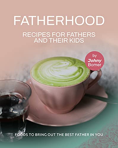 Fatherhood: Recipes for Fathers and their Kids: Foods to Bring out the Best Father in You