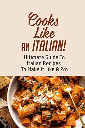 Cook Like An Italian!: Ultimate Guide To Italian Recipes To Make It Like A Pro: Italian Cookbook