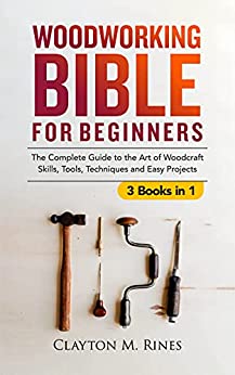 Woodworking Bible for Beginners (3 Books in 1) The Complete Guide to the Art of Woodcraft Skills, Tools, Techniques