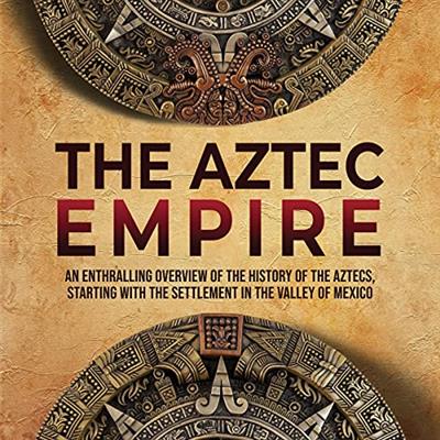 The Aztec Empire An Enthralling Overview of the History of the Aztecs, Starting with Settlement in Valley of Mexico [Audiobook]