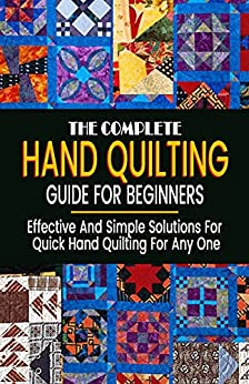 The Complete Hand Quilting Guide For Beginners Effective And Simple Solutions For Quick Hand Quilting For Any On