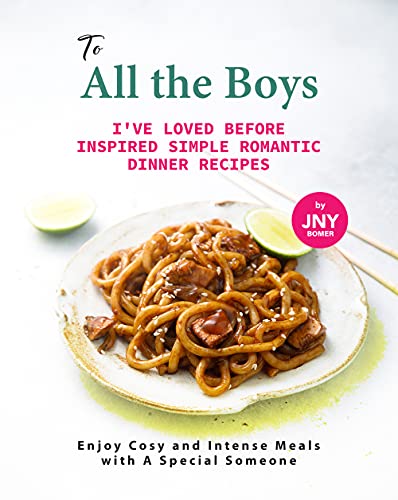 To All the Boys I've Loved Before Inspired Simple Romantic Dinner Recipes: Enjoy Cosy and Intense Meals with A Special Someone