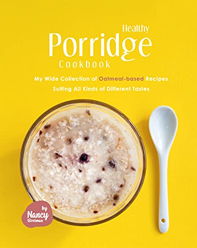 Healthy Porridge Cookbook: My Wide Collection of Oatmeal based Recipes Suiting All Kinds of Different Tastes