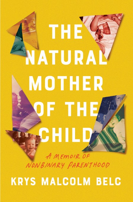 Krys Malcolm Belc - The Natural Mother of the Child A Memoir of Nonbinary Parenthood - Krys Malcolm Belc