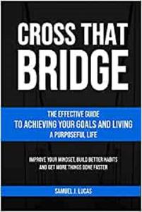 CROSS THAT BRIDGE The Effective Guide to Achieving Your Goals and Living a Purposeful Life
