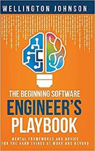 The Beginning Software Engineer's Playbook Mental Frameworks and Advice for the Hard Things at Work and Beyond