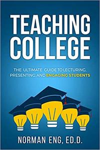 Teaching College The Ultimate Guide to Lecturing, Presenting, and Engaging Students