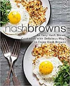 Hash Browns An Easy Hash Brown Cookbook with Delicious to Enjoy Hash Browns (2nd Edition)
