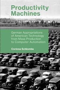 Productivity Machines  German Appropriations of American Technology from Mass Production to Computer Automation
