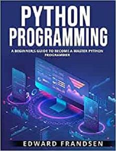 PYTHON PROGRAMMING A BEGINNER;S GUIDE TO BECOME A MASTER PYTHON PROGRAMMER