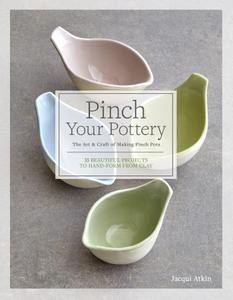 Pinch Your Pottery The Art & Craft of Making Pinch Pots 35 Beautiful Projects to Hand-form from Clay