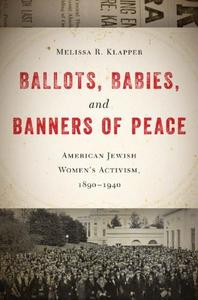 Ballots, Babies, and Banners of Peace American Jewish Women's Activism, 1890-1940