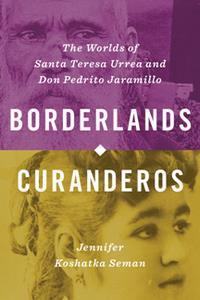 Borderlands Curanderos  The Worlds of Santa Teresa Urrea and Don Pedrito Jaramillo