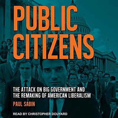 Public Citizens The Attack on Big Government and the Remaking of American Liberalism [Audiobook]