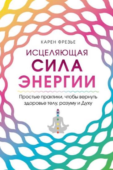 Фрезье Карен - Исцеляющая сила энергии. Простые практики, чтобы вернуть здоровье телу