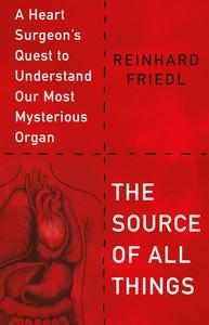 The Source of All Things A Heart Surgeon's Quest to Understand Our Most Mysterious Organ