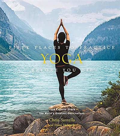 Fifty Places to Practice Yoga Before You Die Yoga Experts Share the World's Greatest Destinations