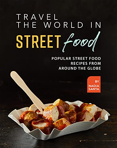 Travel the World in Street Food: Popular Street Food Recipes from Around the Globe