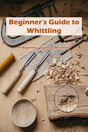 Beginner's Guide to Whittling: A Beginner's Guide to Whittling: Wood Whittling For Newbie