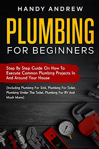 Plumbing For Beginners Step-By-Step Guide to Execute Plumbing Projects In and Around Your House