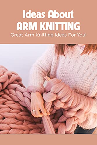Ideas About Arm Knitting: Great Arm Knitting Ideas For You!: Ideas about Arm Knitting