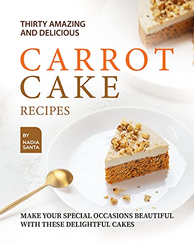 Thirty Amazing and Delicious Carrot Cake Recipes: Make Your Special Occasions Beautiful with These Delightful Cakes