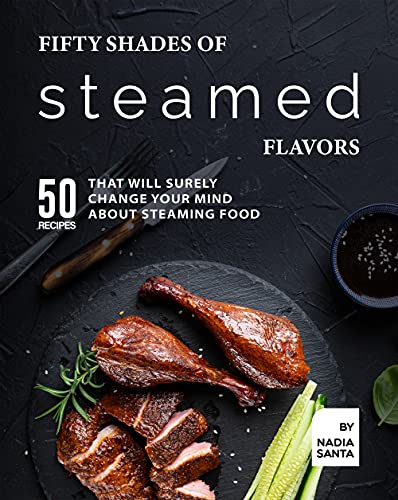 Fifty Shades of Steamed Flavors: 50 Recipes That Will Surely Change Your Mind About Steaming Food