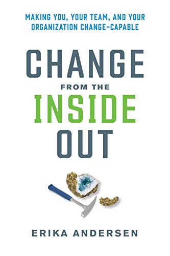 Change from the Inside Out Making You, Your Team, and Your Organization Change-Capable