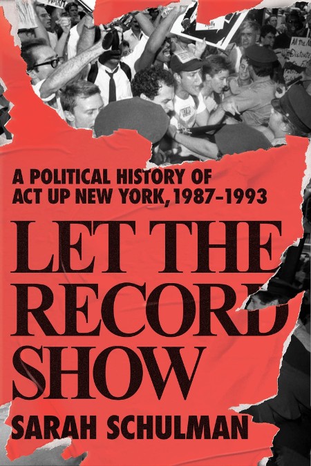 Sarah Schulman - Let the Record Show A Political History of ACT UP New York, 1987-1993