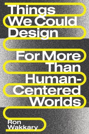 Things We Could Design: For More Than Human Centered Worlds (Design Thinking, Design Theory)
