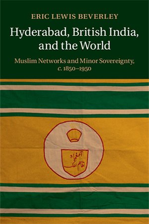 Hyderabad, British India, and the World: Muslim Networks and Minor Sovereignty, c.1850-1950