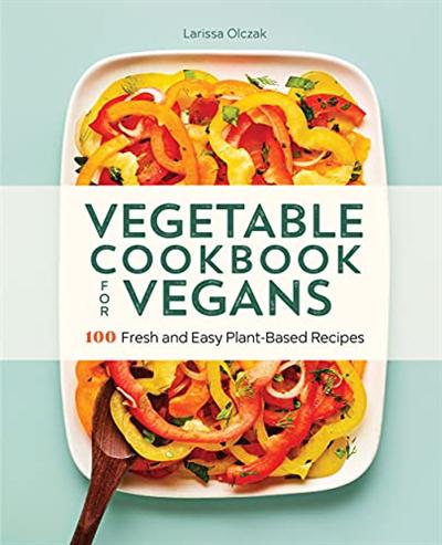 Vegetable Cookbook for Vegans: 100 Fresh and Easy Plant Based Recipes