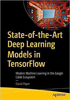 State of the Art Deep Learning Models in TensorFlow: Modern Machine Learning in the Google Colab Ecosystem