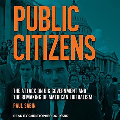 Public Citizens: The Attack on Big Government and the Remaking of American Liberalism [Audiobook]