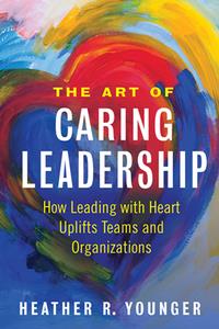 The Art of Caring Leadership  How Leading with Heart Uplifts Teams and Organizations