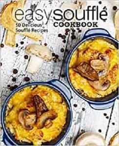 Easy Souffle Cookbook 50 Delicious Souffle Recipes (2nd Edition)